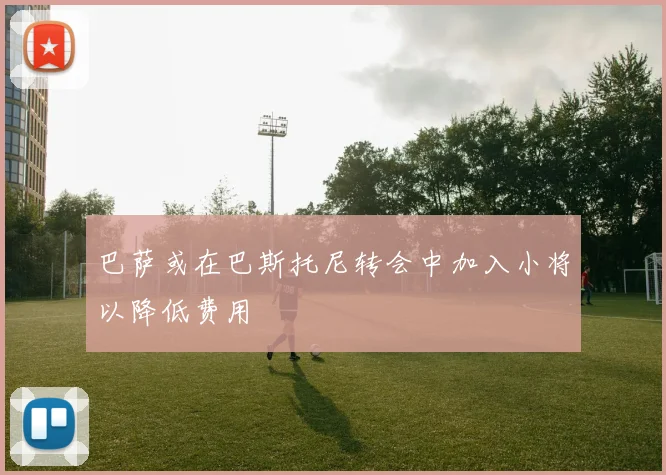 巴萨或在巴斯托尼转会中加入小将以降低费用