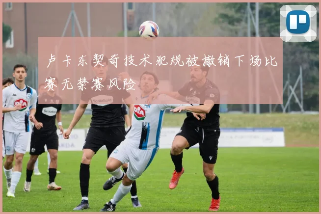 卢卡东契奇技术犯规被撤销下场比赛无禁赛风险