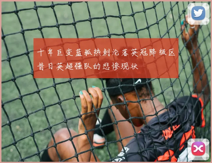 十年巨变蓝狐热刺沦落英冠降级区昔日英超强队的悲惨现状