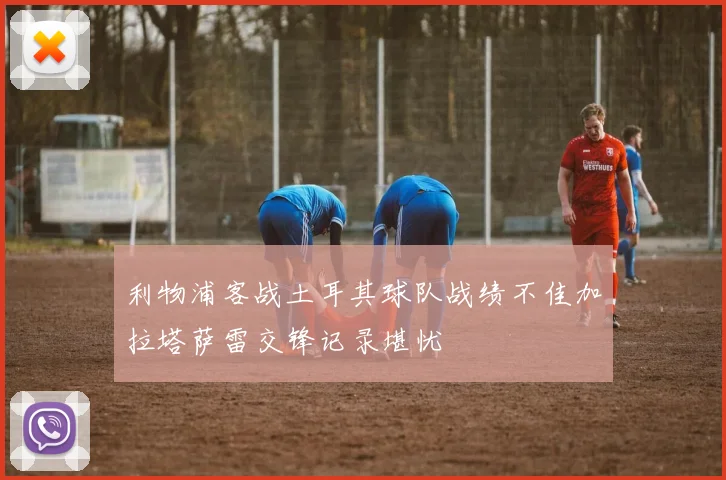 利物浦客战土耳其球队战绩不佳加拉塔萨雷交锋记录堪忧