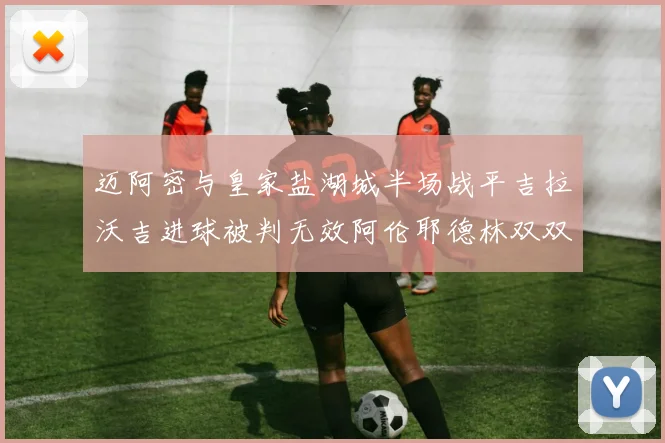 迈阿密与皇家盐湖城半场战平吉拉沃吉进球被判无效阿伦耶德林双双染黄