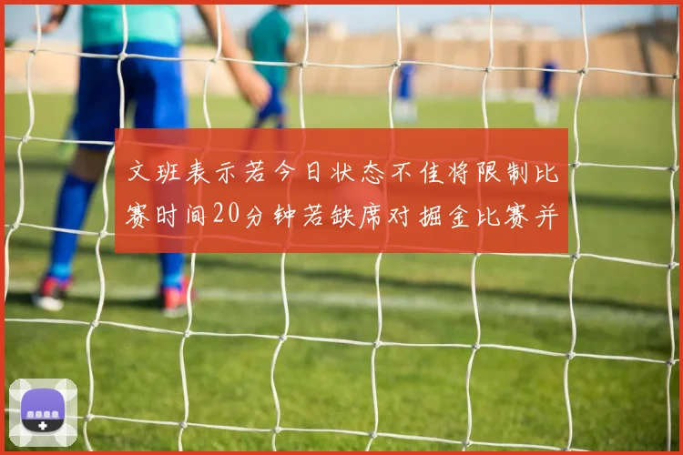 文班表示若今日状态不佳将限制比赛时间20分钟若缺席对掘金比赛并不意外