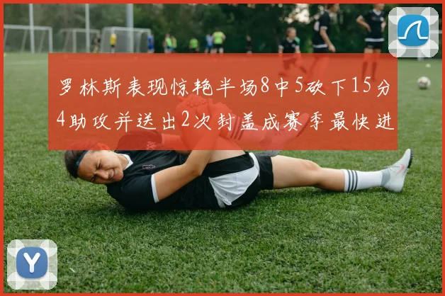 罗林斯表现惊艳半场8中5砍下15分4助攻并送出2次封盖成赛季最快进步球员