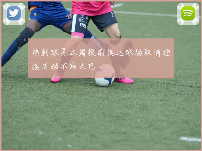 热刺球员本周提前抵达球场取消迎接活动不乘大巴