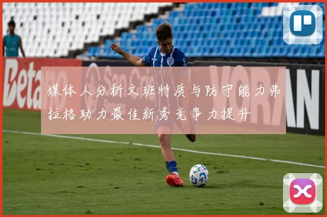 媒体人分析文班特质与防守能力弗拉格助力最佳新秀竞争力提升