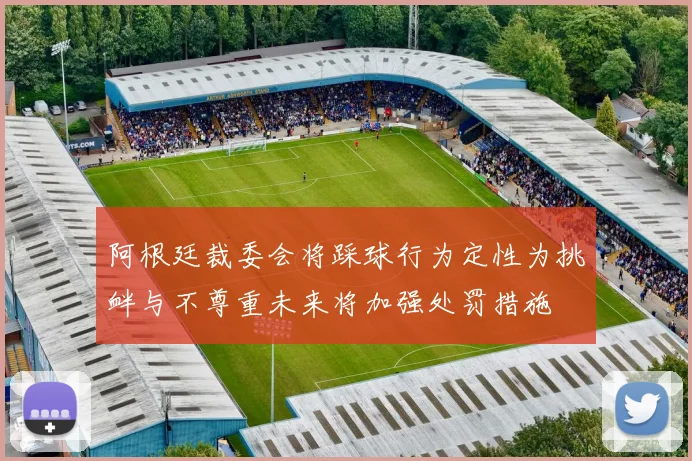 阿根廷裁委会将踩球行为定性为挑衅与不尊重未来将加强处罚措施