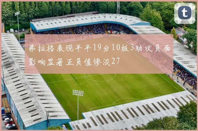 弗拉格表现平平19分10板3助攻负面影响显著正负值惨淡27