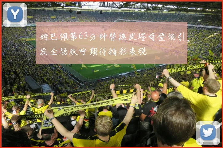姆巴佩第63分钟替换皮塔奇登场引发全场欢呼期待精彩表现