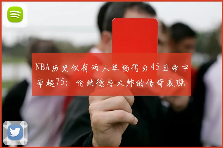 NBA历史仅有两人单场得分45且命中率超75：伦纳德与大帅的传奇表现