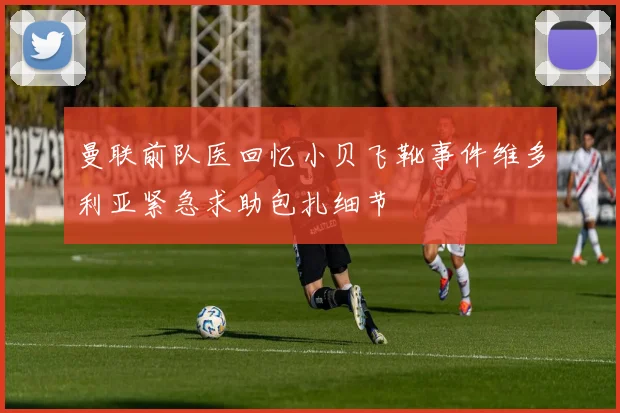 曼联前队医回忆小贝飞靴事件维多利亚紧急求助包扎细节