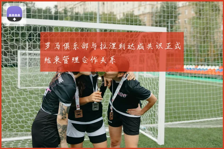 罗马俱乐部与拉涅利达成共识正式结束管理合作关系