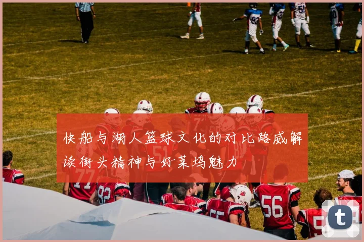 快船与湖人篮球文化的对比路威解读街头精神与好莱坞魅力
