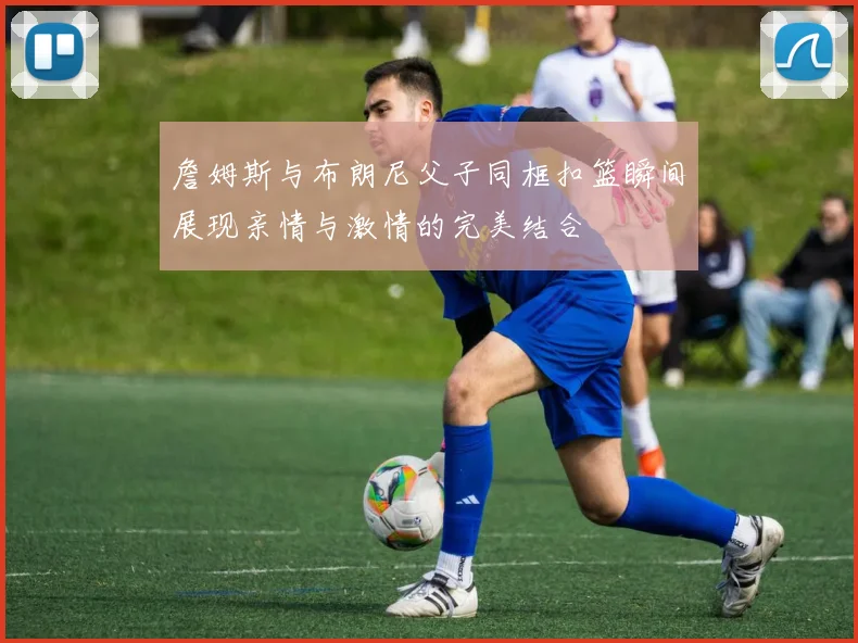 詹姆斯与布朗尼父子同框扣篮瞬间展现亲情与激情的完美结合