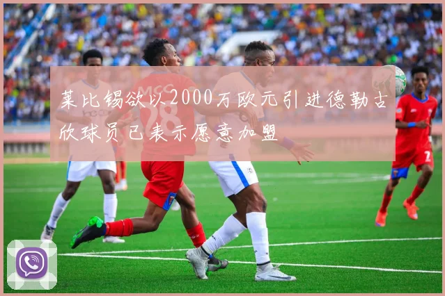 莱比锡欲以2000万欧元引进德勒古欣球员已表示愿意加盟