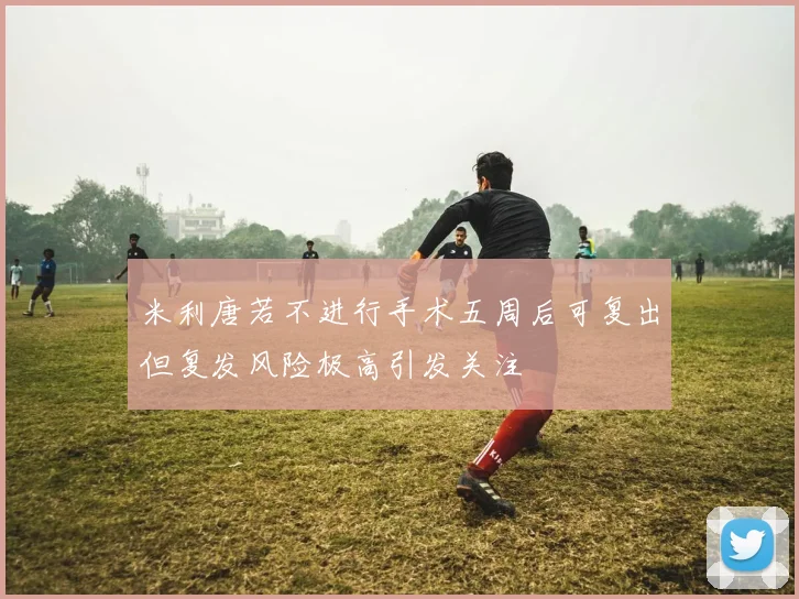 米利唐若不进行手术五周后可复出但复发风险极高引发关注