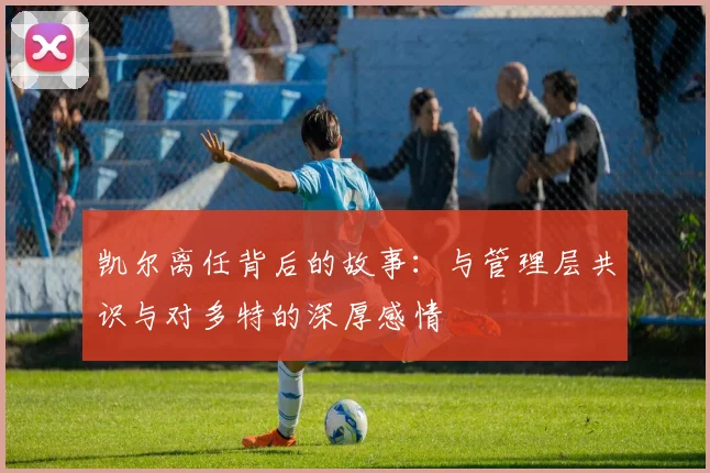 凯尔离任背后的故事：与管理层共识与对多特的深厚感情