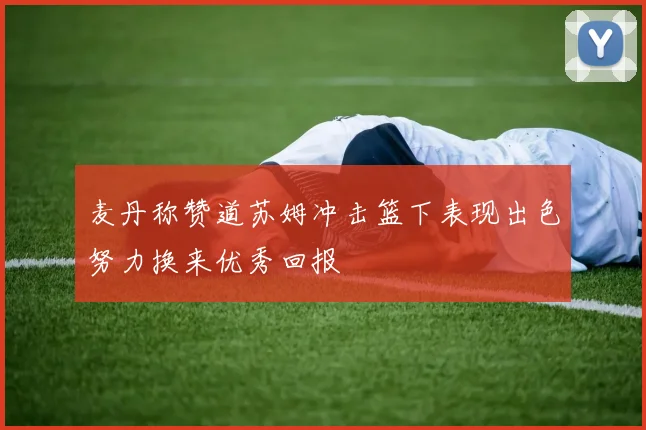 麦丹称赞道苏姆冲击篮下表现出色努力换来优秀回报