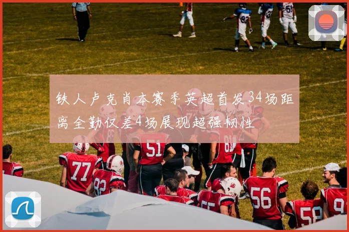 铁人卢克肖本赛季英超首发34场距离全勤仅差4场展现超强韧性
